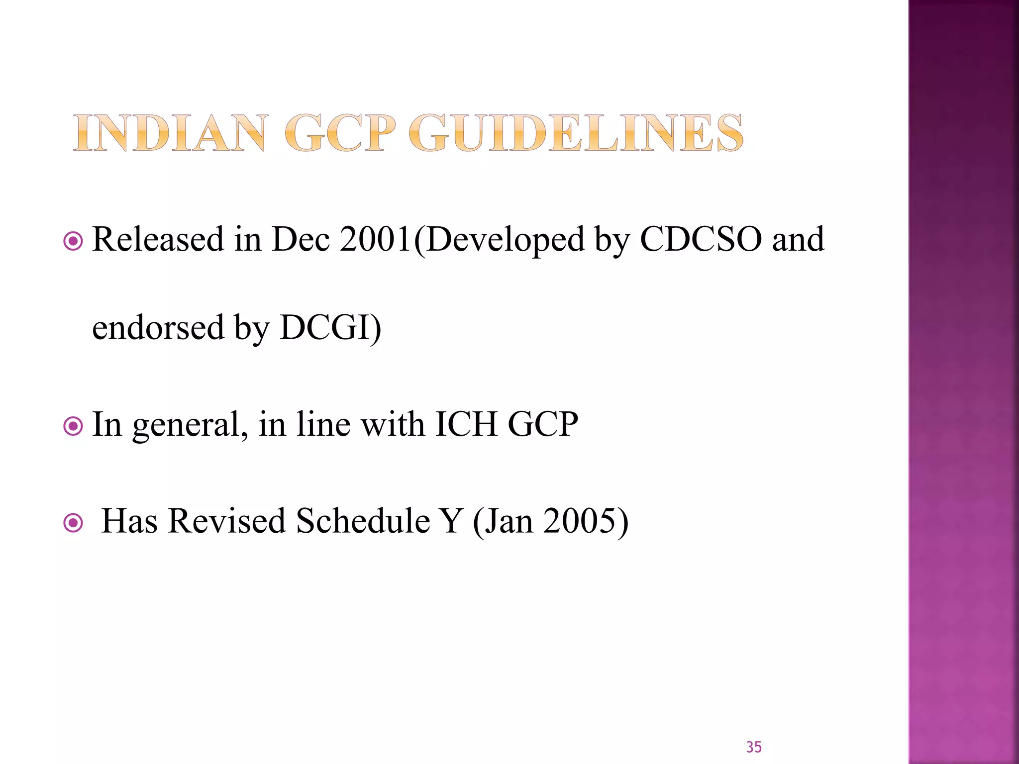  Released in Dec 2001(Developed by CDCSO and
endorsed by DCGI)
 In general, in line with ICH GCP
 Has Revised Schedule Y (Jan 2005)
35
 