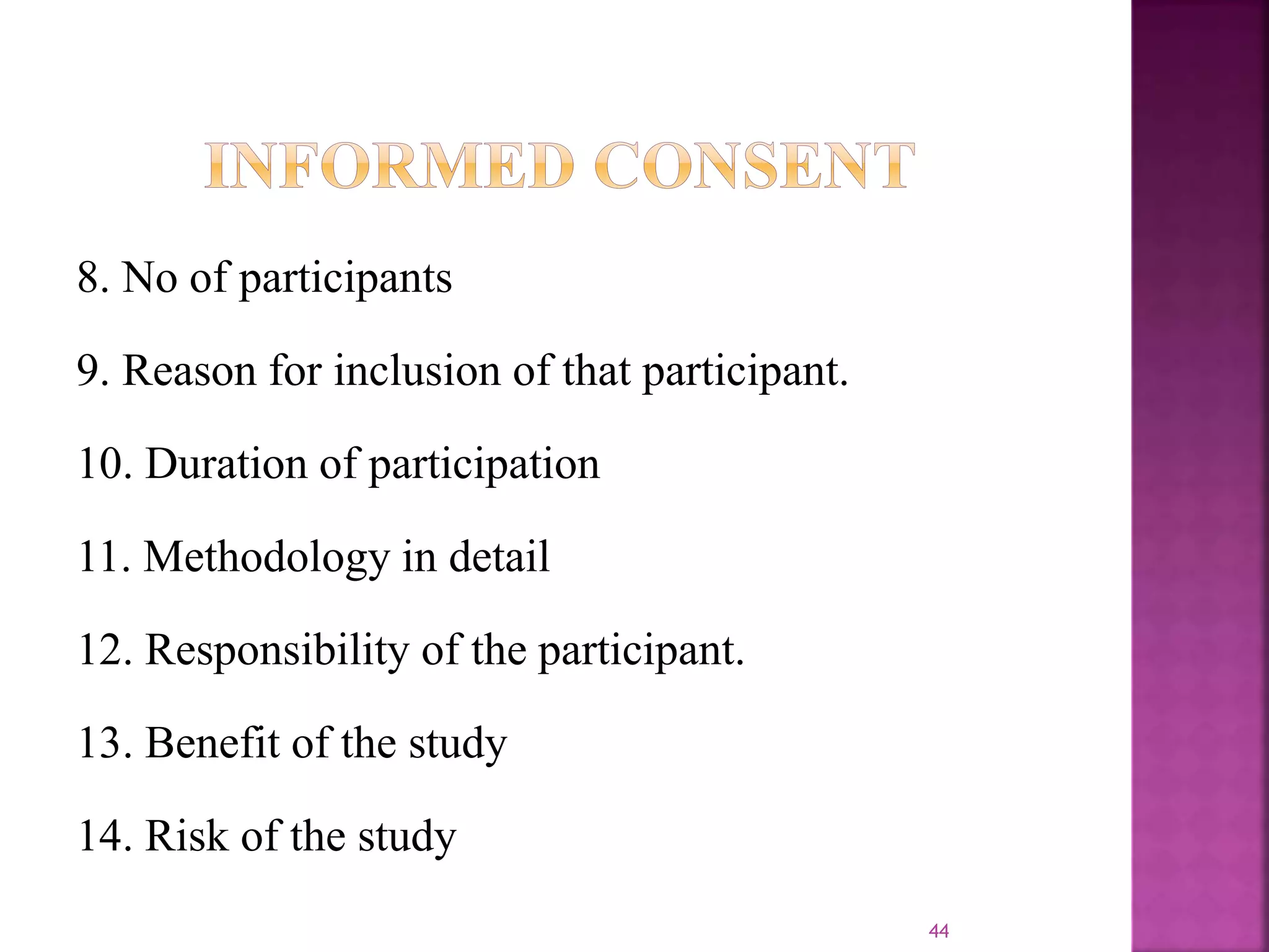 8. No of participants
9. Reason for inclusion of that participant.
10. Duration of participation
11. Methodology in detail
12. Responsibility of the participant.
13. Benefit of the study
14. Risk of the study
44
 