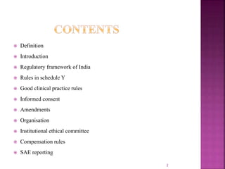  Definition
 Introduction
 Regulatory framework of India
 Rules in schedule Y
 Good clinical practice rules
 Informed consent
 Amendments
 Organisation
 Institutional ethical committee
 Compensation rules
 SAE reporting
2
 