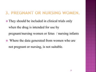  They should be included in clinical trials only
when the drug is intended for use by
pregnant/nursing women or fetus / nursing infants
 Where the data generated from women who are
not pregnant or nursing, is not suitable.
29
 