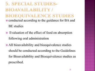  conducted according to the guidance for BA and
BE studies
 Evaluation of the effect of food on absorption
following oral administration
 All bioavailability and bioequivalence studies
should be conducted according to the Guidelines
for Bioavailability and Bioequivalence studies as
prescribed.
32
 