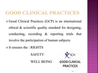  Good Clinical Practices (GCP) is an international
ethical & scientific quality standard for designing,
conducting, recording & reporting trials that
involve the participation of human subjects.
 It ensures the : RIGHTS
SAFETY
WELL BEING
33
 