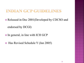  Released in Dec 2001(Developed by CDCSO and
endorsed by DCGI)
 In general, in line with ICH GCP
 Has Revised Schedule Y (Jan 2005)
35
 