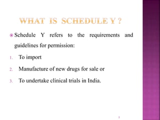  Schedule Y refers to the requirements and
guidelines for permission:
1. To import
2. Manufacture of new drugs for sale or
3. To undertake clinical trials in India.
3
 