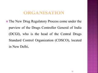  The New Drug Regulatory Process come under the
purview of the Drugs Controller General of India
(DCGI), who is the head of the Central Drugs
Standard Control Organization (CDSCO), located
in New Delhi.
52
 