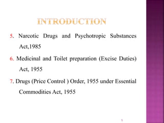5. Narcotic Drugs and Psychotropic Substances
Act,1985
6. Medicinal and Toilet preparation (Excise Duties)
Act, 1955
7. Drugs (Price Control ) Order, 1955 under Essential
Commodities Act, 1955
5
 