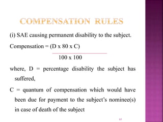 (i) SAE causing permanent disability to the subject.
Compensation = (D x 80 x C)
100 x 100
where, D = percentage disability the subject has
suffered,
C = quantum of compensation which would have
been due for payment to the subject’s nominee(s)
in case of death of the subject
61
 