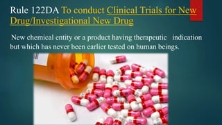 Rule 122DA To conduct Clinical Trials for New
Drug/Investigational New Drug
New chemical entity or a product having therapeutic indication
but which has never been earlier tested on human beings.
 