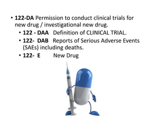 • 122-DA Permission to conduct clinical trials for
new drug / investigational new drug.
• 122 - DAA Definition of CLINICAL TRIAL.
• 122- DAB Reports of Serious Adverse Events
(SAEs) including deaths.
• 122- E New Drug
 