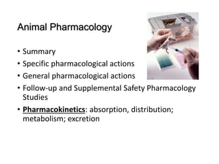 Animal Pharmacology
• Summary
• Specific pharmacological actions
• General pharmacological actions
• Follow-up and Supplemental Safety Pharmacology
Studies
• Pharmacokinetics: absorption, distribution;
metabolism; excretion
 