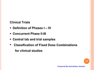 Clinical Trials
Definition of Phases I – IV
Concurrent Phase II-III 03 5
                 24 Aug
Central lab and trial samples
 Classification of Fixed Dose Combinations
   for clinical studies


                                                                 10

                                  Prepared By Kamalakar Ambati
 