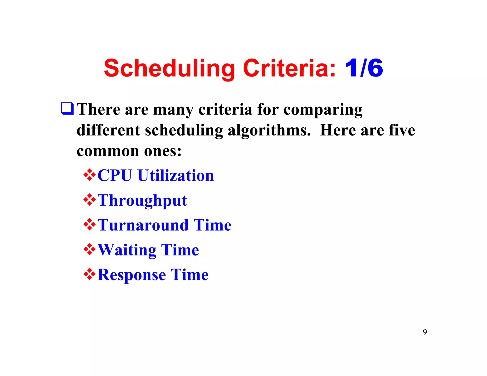 Scheduling Criteria: 1/6
qThere are many criteria for comparing
 different scheduling algorithms. Here are five
 common ones:
  vCPU Utilization
  vThroughput
  vTurnaround Time
  vWaiting Time
  vResponse Time


                                                  9
 