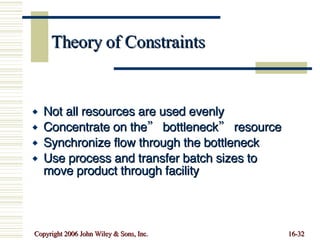 Theory of Constraints Not all resources are used evenly Concentrate on the” bottleneck” resource Synchronize flow through the bottleneck Use process and transfer batch sizes to move product through facility 