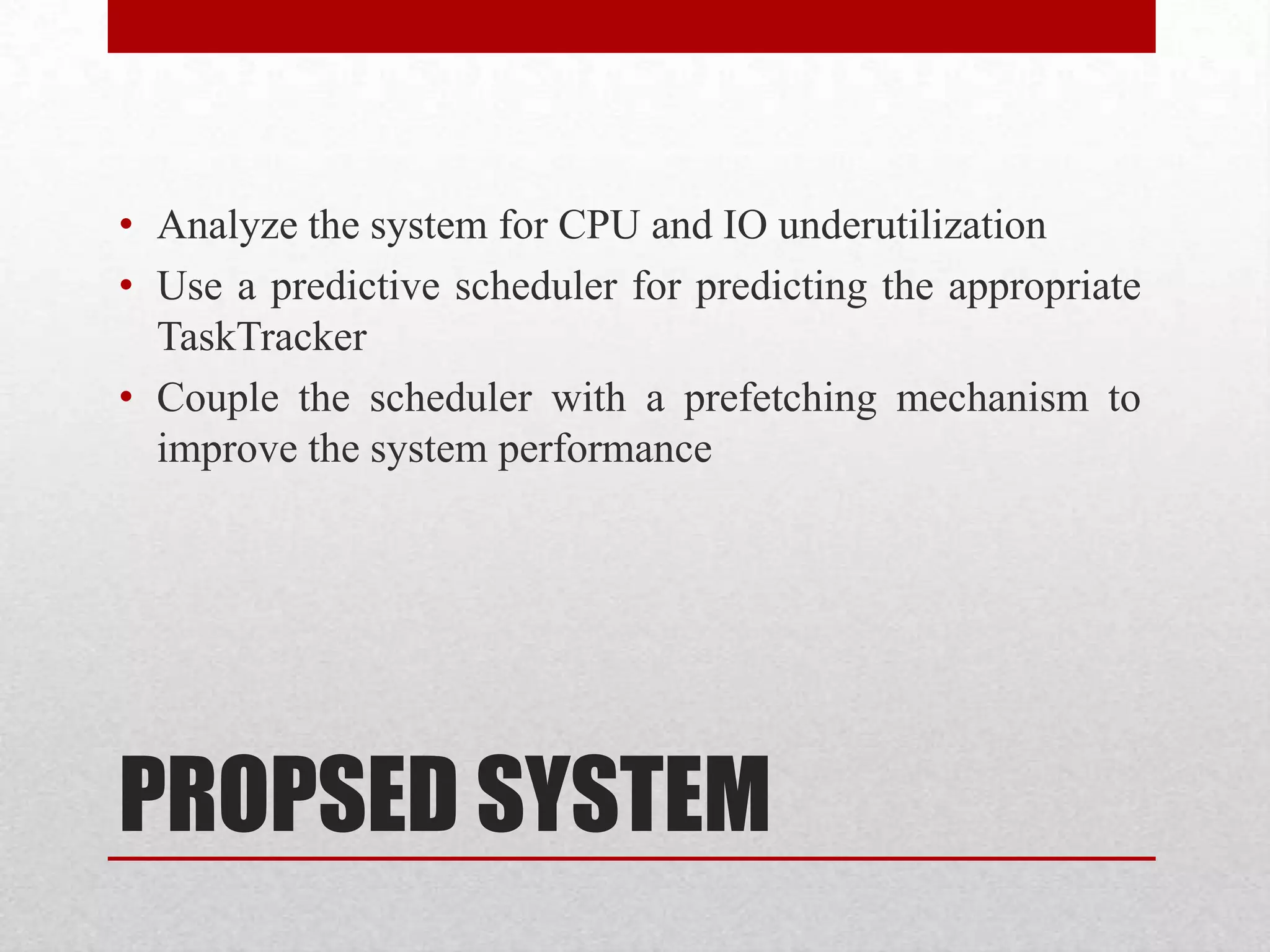 • Analyze the system for CPU and IO underutilization
• Use a predictive scheduler for predicting the appropriate
TaskTracker
• Couple the scheduler with a prefetching mechanism to
improve the system performance

PROPSED SYSTEM

 
