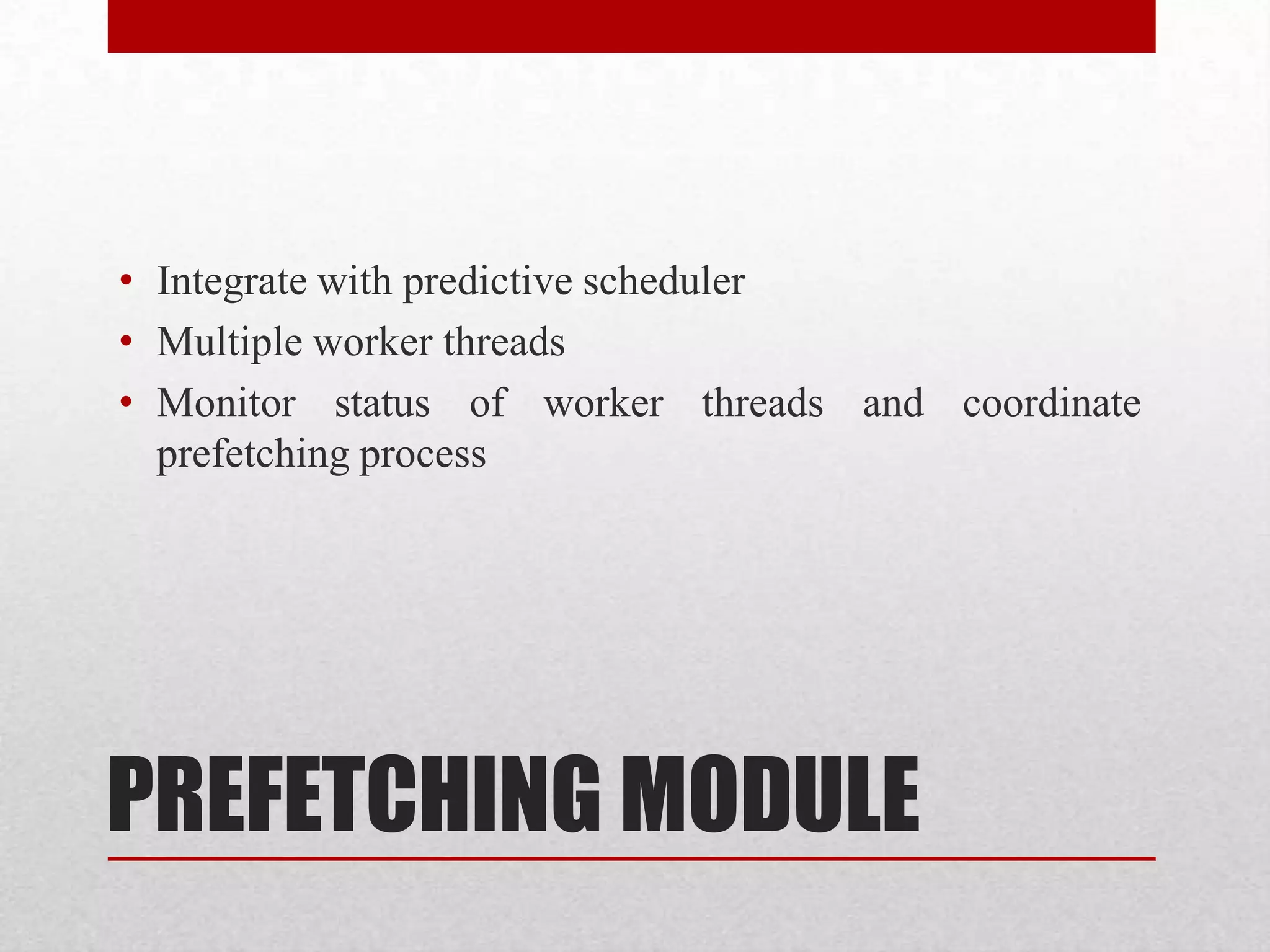 • Integrate with predictive scheduler
• Multiple worker threads
• Monitor status of worker threads and coordinate
prefetching process

PREFETCHING MODULE

 
