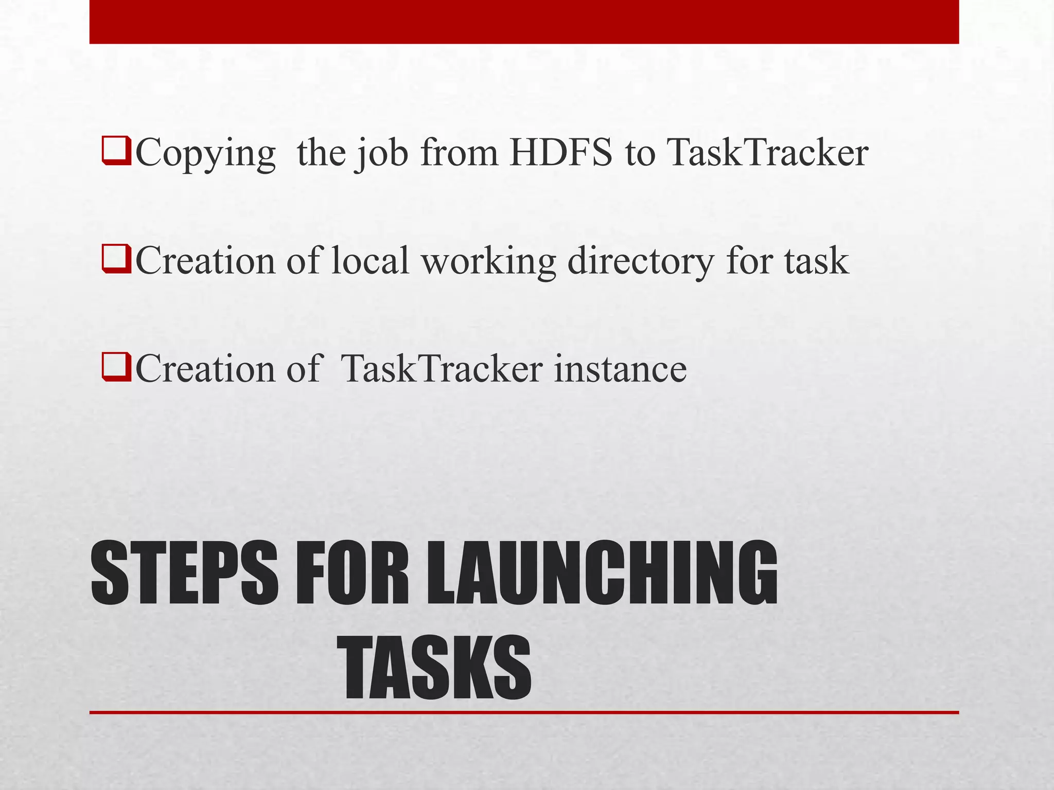Copying the job from HDFS to TaskTracker
Creation of local working directory for task
Creation of TaskTracker instance

STEPS FOR LAUNCHING
TASKS

 