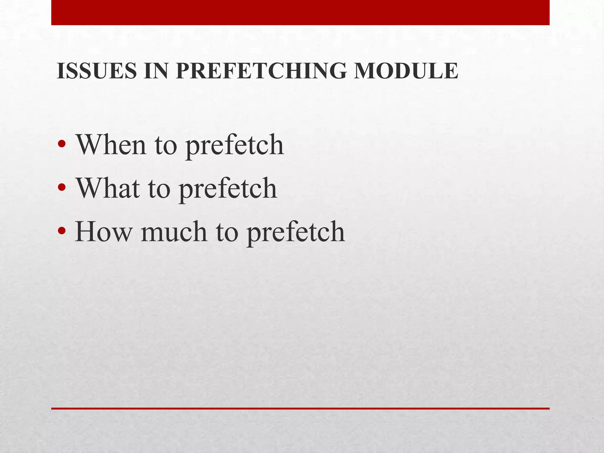 ISSUES IN PREFETCHING MODULE

• When to prefetch
• What to prefetch
• How much to prefetch

 