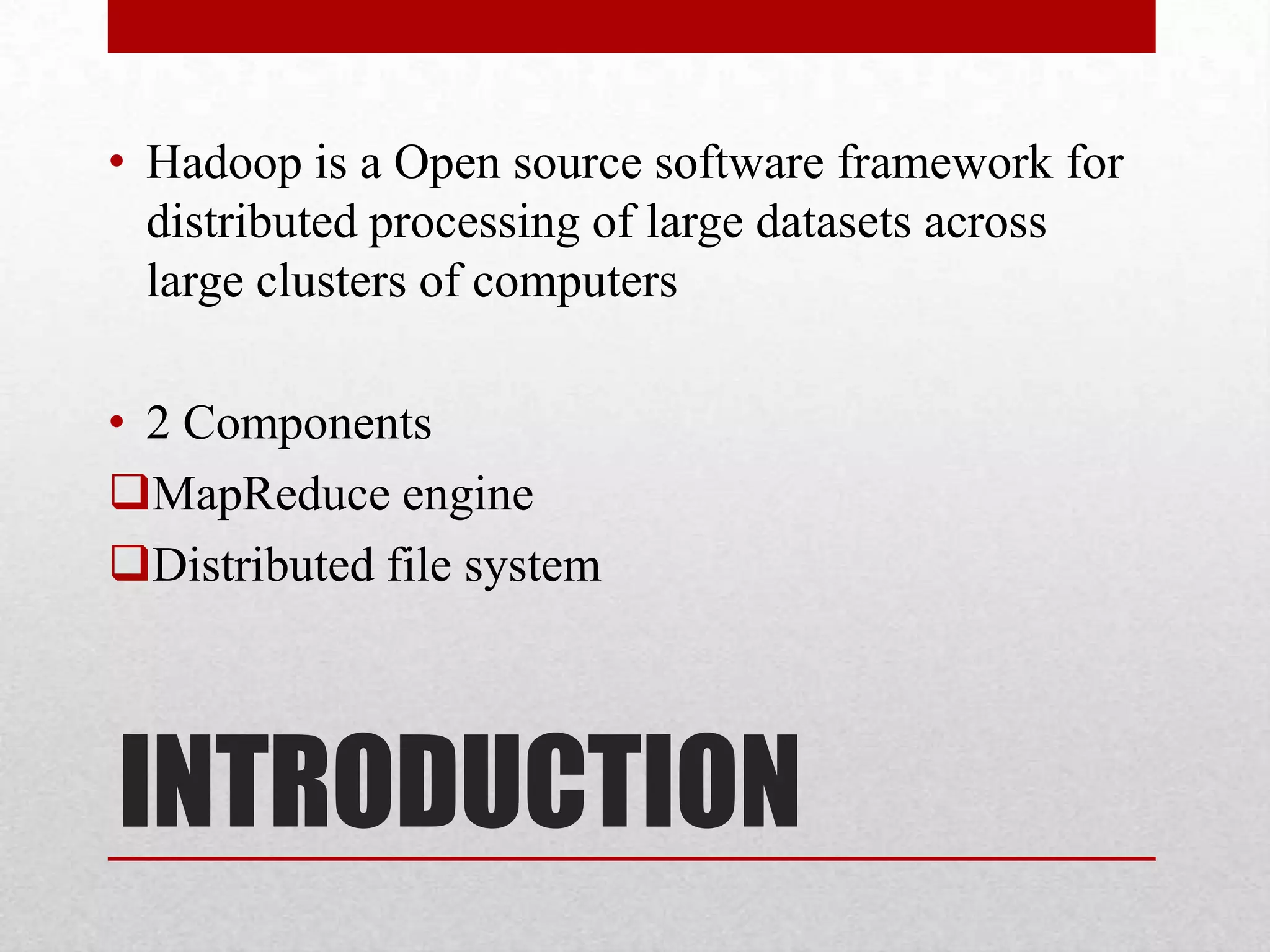• Hadoop is a Open source software framework for
distributed processing of large datasets across
large clusters of computers
• 2 Components
MapReduce engine
Distributed file system

INTRODUCTION

 
