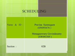 SCHEDULING
Name & ID : Pravina Sunmogum
(SW093676 )
Menagaeswary Govindasamy
(SW093305 )
Section : 02B
 