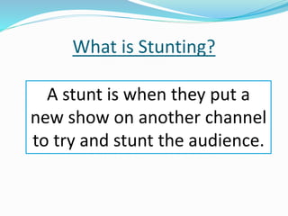 What is Stunting?
A stunt is when they put a
new show on another channel
to try and stunt the audience.
 
