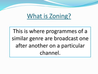 What is Zoning?
This is where programmes of a
similar genre are broadcast one
after another on a particular
channel.
 
