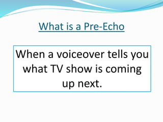 What is a Pre-Echo
When a voiceover tells you
what TV show is coming
up next.
 