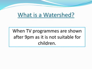 What is a Watershed?
When TV programmes are shown
after 9pm as it is not suitable for
children.
 