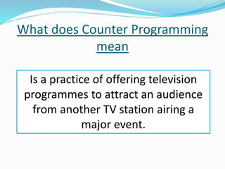 What does Counter Programming
mean
Is a practice of offering television
programmes to attract an audience
from another TV station airing a
major event.
 