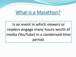 What is a Marathon?
Is an event in which viewers or
readers engage many hours worth of
media (YouTube) in a condensed time
period.
 