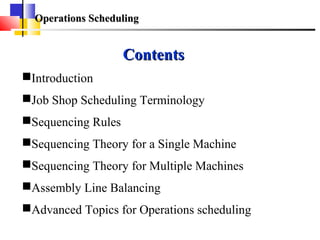 Operations SchedulingOperations Scheduling
ContentsContents
Introduction
Job Shop Scheduling Terminology
Sequencing Rules
Sequencing Theory for a Single Machine
Sequencing Theory for Multiple Machines
Assembly Line Balancing
Advanced Topics for Operations scheduling
 