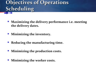 Objectives of OperationsObjectives of Operations
SchedulingScheduling
 Maximizing the delivery performance i.e. meeting
the delivery dates.
 Minimizing the inventory.
 Reducing the manufacturing time.
 Minimizing the production costs.
 Minimizing the worker costs.
 
