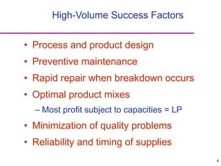 4
High-Volume Success Factors
• Process and product design
• Preventive maintenance
• Rapid repair when breakdown occurs
• Optimal product mixes
– Most profit subject to capacities = LP
• Minimization of quality problems
• Reliability and timing of supplies
 