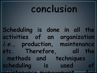 Scheduling is done in all the
activities of an organization
i.e., production, maintenance
etc. Therefore,
scheduling is used
all the
methods and techniques
of
 