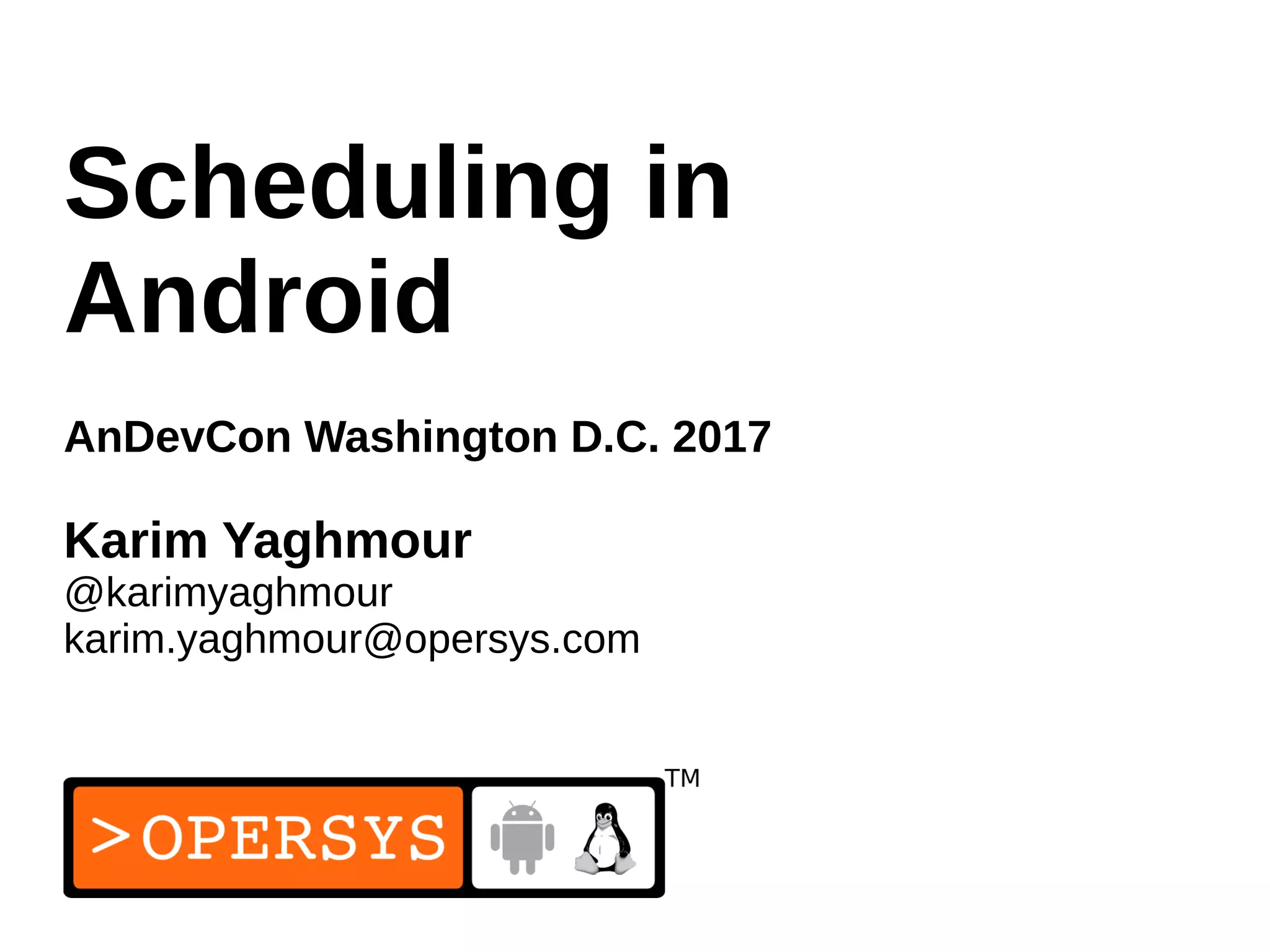1
Scheduling in
Android
AnDevCon Washington D.C. 2017
Karim Yaghmour
@karimyaghmour
karim.yaghmour@opersys.com
 