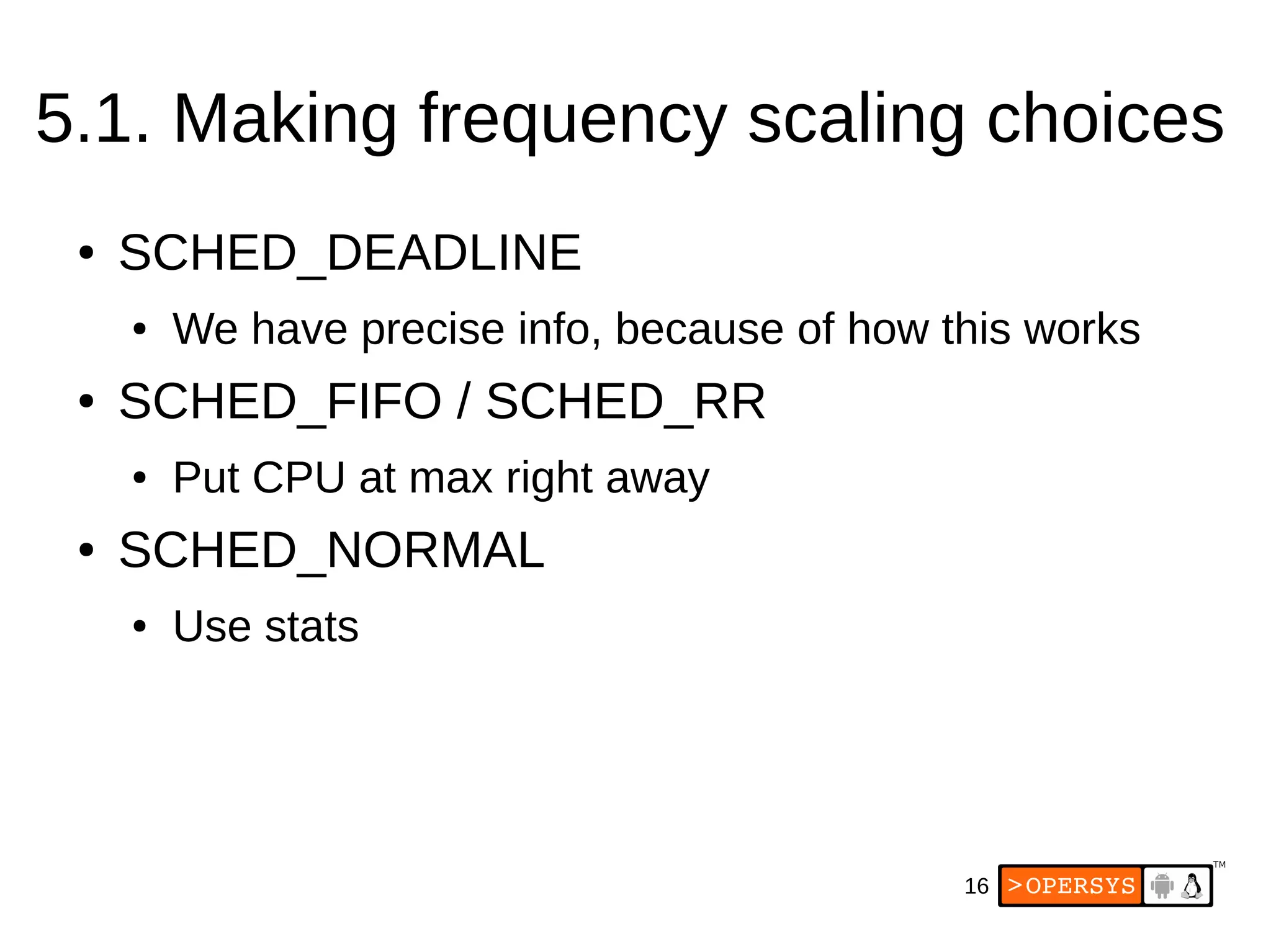 16
5.1. Making frequency scaling choices
● SCHED_DEADLINE
● We have precise info, because of how this works
● SCHED_FIFO / SCHED_RR
● Put CPU at max right away
● SCHED_NORMAL
● Use stats
 