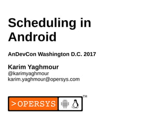 1
Scheduling in
Android
AnDevCon Washington D.C. 2017
Karim Yaghmour
@karimyaghmour
karim.yaghmour@opersys.com
 