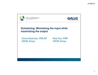 4/16/2012
1
Scheduling: Minimizing the input while
maximizing the output
Chris Ackerman, PMI-SP Rick Fox, PMP
SSOE Group SSOE Group
 