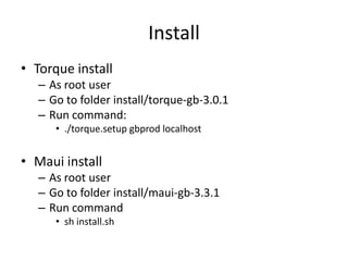 InstallTorque installAs root userGo to folder install/torque-gb-3.0.1Run command:./torque.setupgbprodlocalhostMaui installAs root user Go to folder install/maui-gb-3.3.1Run commandshinstall.sh
