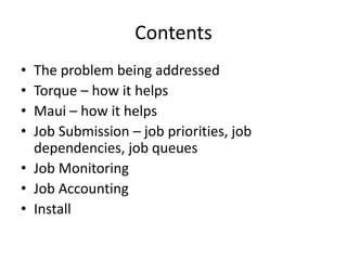 ContentsThe problem being addressedTorque – how it helpsMaui – how it helpsJob Submission – job priorities, job dependencies, job queuesJob MonitoringJob AccountingInstall