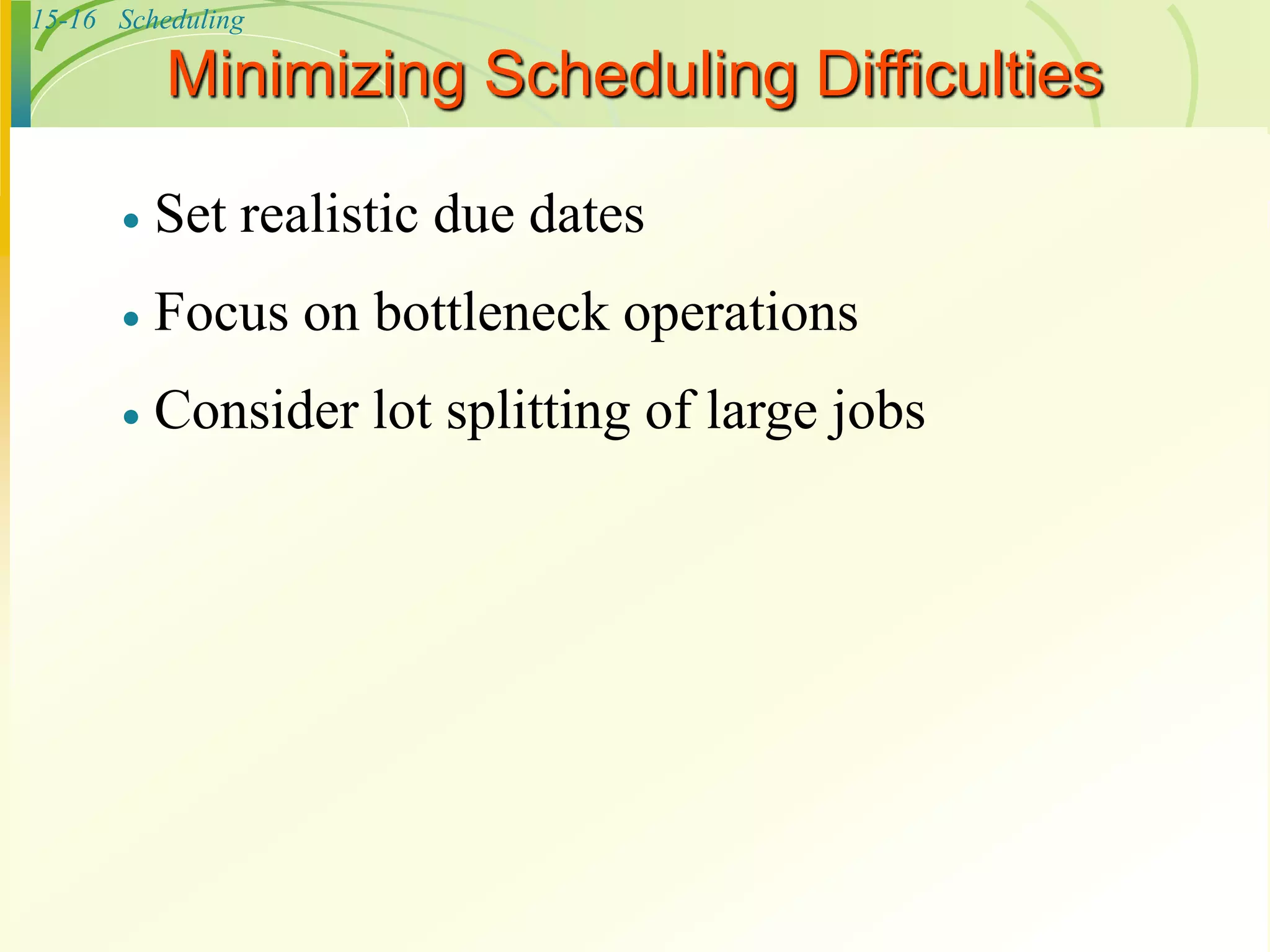 15-16 Scheduling
Minimizing Scheduling Difficulties
 Set realistic due dates
 Focus on bottleneck operations
 Consider lot splitting of large jobs
 