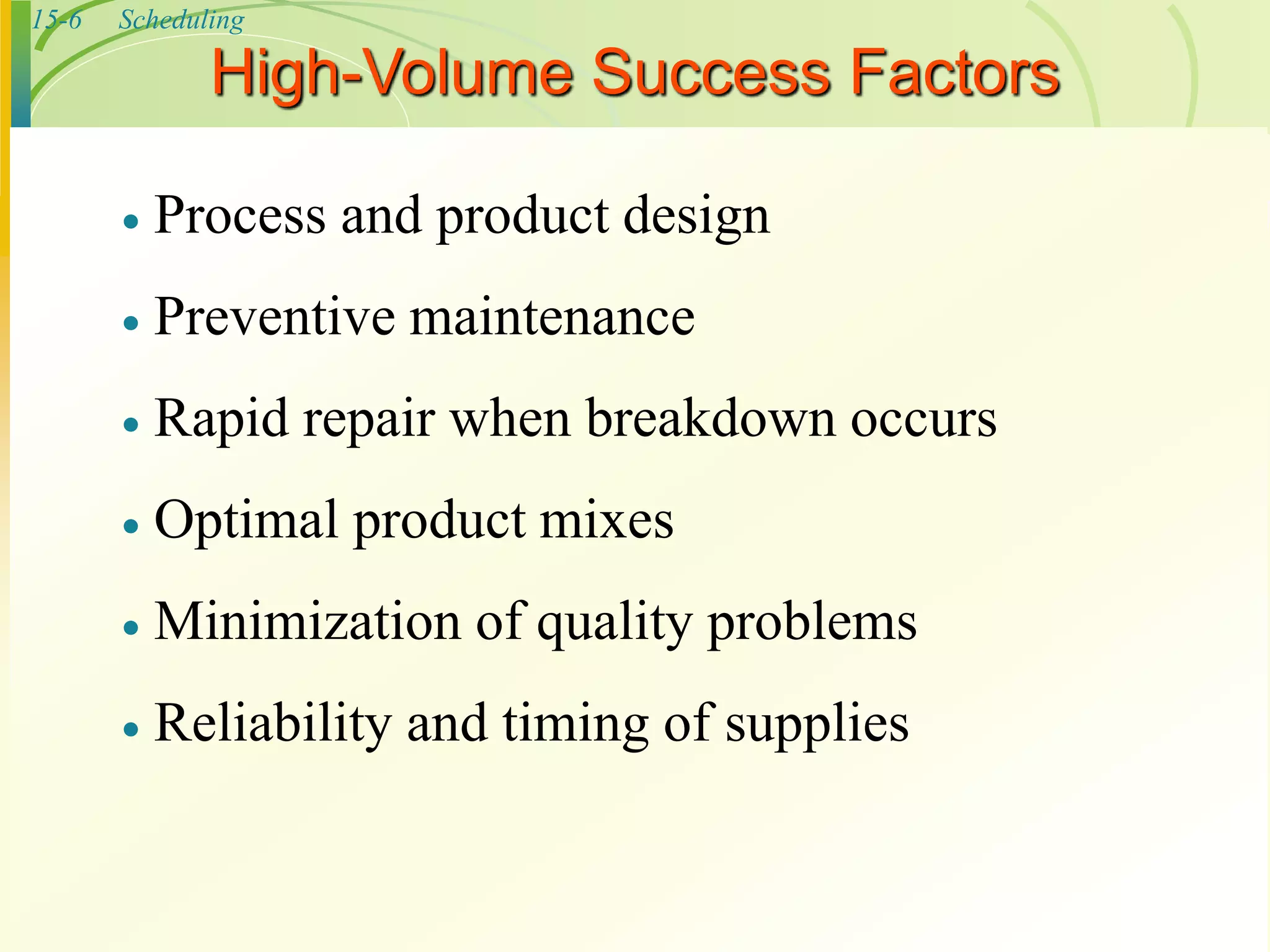 15-6 Scheduling
High-Volume Success Factors
 Process and product design
 Preventive maintenance
 Rapid repair when breakdown occurs
 Optimal product mixes
 Minimization of quality problems
 Reliability and timing of supplies
 