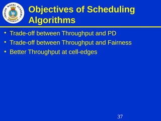 37
Objectives of Scheduling
Algorithms

Trade-off between Throughput and PD

Trade-off between Throughput and Fairness
• Better Throughput at cell-edges
 