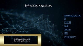 Scheduling Algorithms
- INTRODUCTIO
N
- FCFS
- SJF
- SRTF
- RR
- PRIORITY
Dr.T.Revathi, PSGCAS
Scheduling Algorithms
 