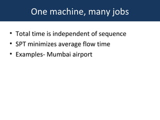 One machine, many jobs
• Total time is independent of sequence
• SPT minimizes average flow time
• Examples- Mumbai airport
 
