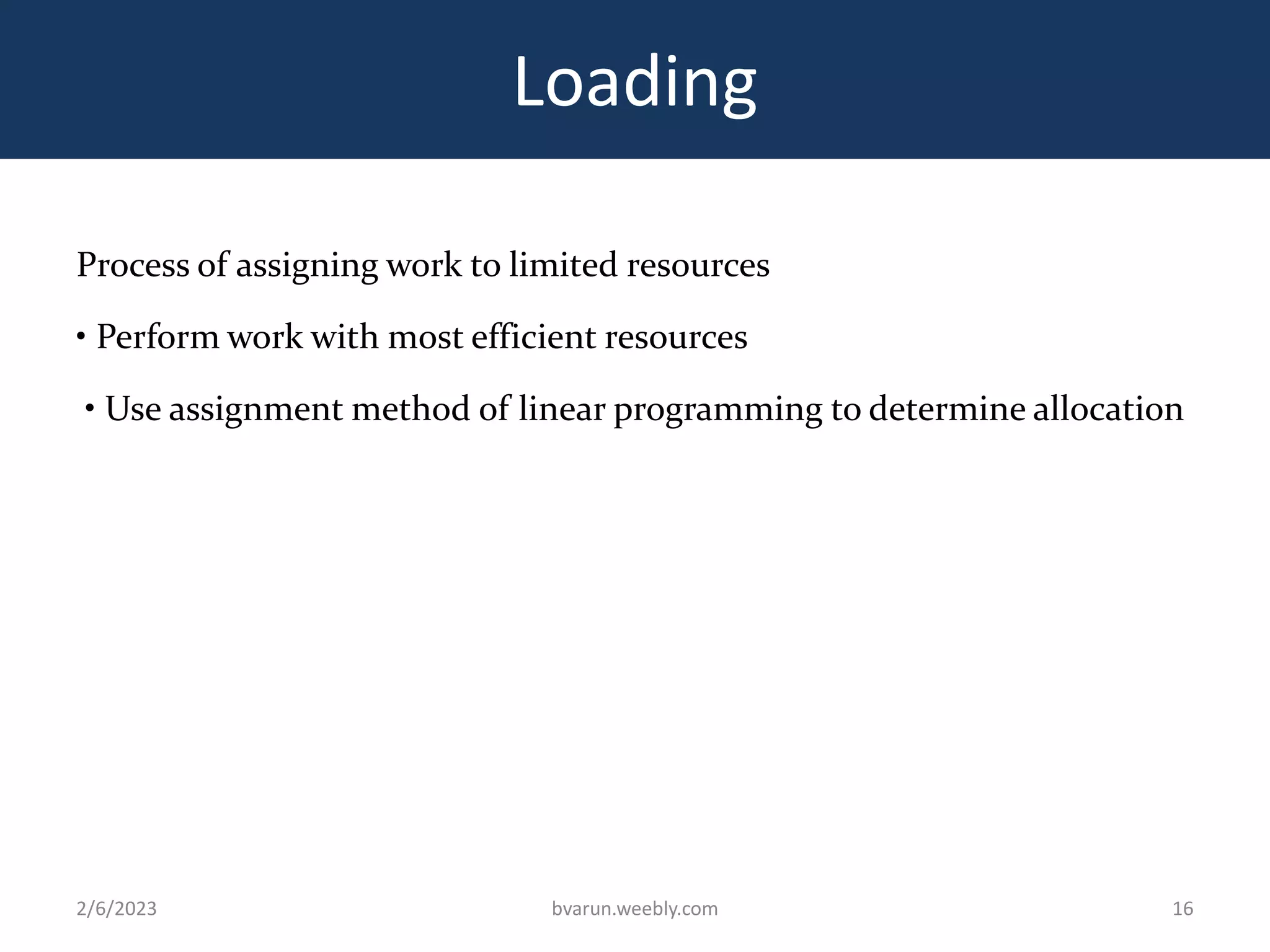 Loading
Process of assigning work to limited resources
• Perform work with most efficient resources
• Use assignment method of linear programming to determine allocation
2/6/2023 bvarun.weebly.com 16
 