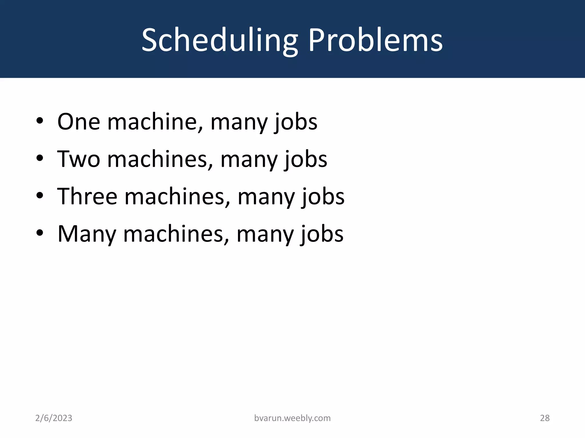 Scheduling Problems
• One machine, many jobs
• Two machines, many jobs
• Three machines, many jobs
• Many machines, many jobs
2/6/2023 bvarun.weebly.com 28
 