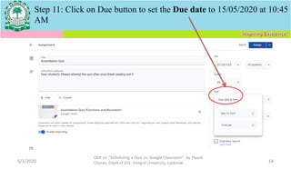 Step 11: Click on Due button to set the Due date to 15/05/2020 at 10:45
AM
5/3/2020
OER on “Scheduling a Quiz on Google Classroom" by Piyush
Charan, Deptt of ECE, Integral University, Lucknow. 14
 