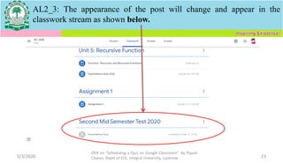 5/3/2020
OER on “Scheduling a Quiz on Google Classroom" by Piyush
Charan, Deptt of ECE, Integral University, Lucknow. 23
AL2_3: The appearance of the post will change and appear in the
classwork stream as shown below.
 