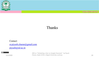 Contact:
er.piyush.charan@gmail.com
piyush@iul.ac.in
Thanks
5/3/2020 24
OER on “Scheduling a Quiz on Google Classroom" by Piyush
Charan, Deptt of ECE, Integral University, Lucknow.
 