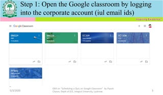 Step 1: Open the Google classroom by logging
into the corporate account (iul email ids)
5/3/2020
OER on “Scheduling a Quiz on Google Classroom" by Piyush
Charan, Deptt of ECE, Integral University, Lucknow. 3
 